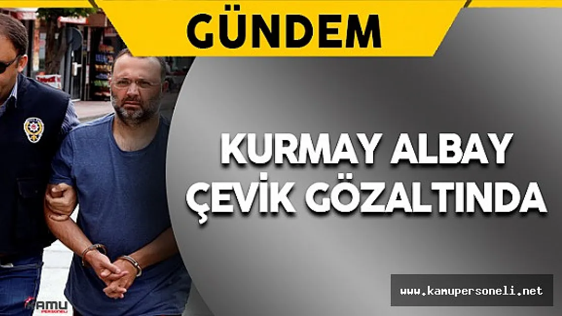 Kurmay Albay Çevik Gözaltına Alındı