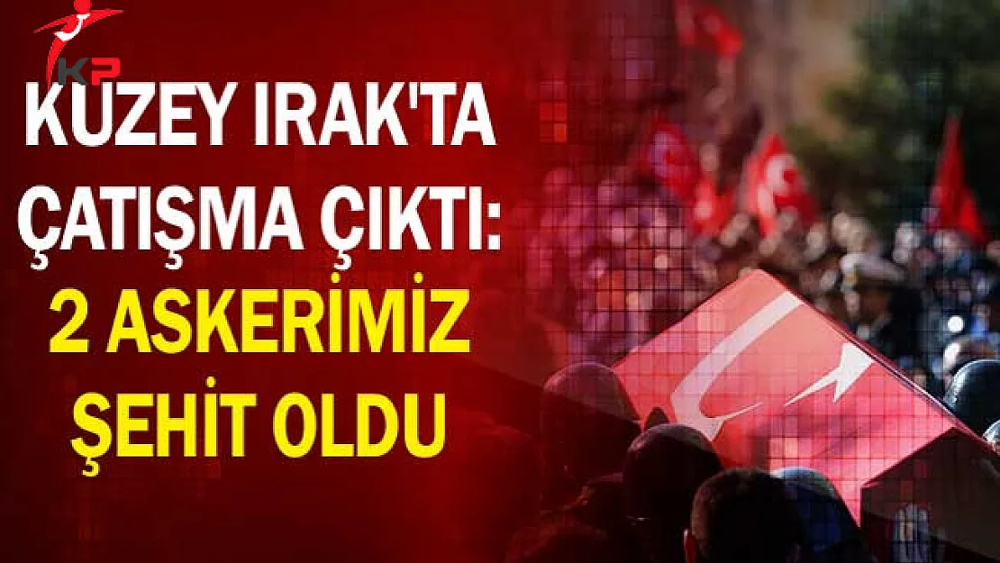 Kuzey Irak'ta Çatışma Çıktı: 2 Askerimiz Şehit Oldu