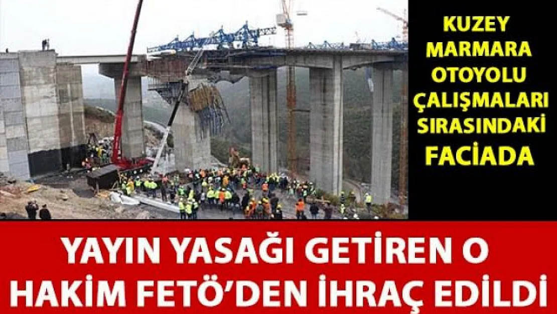Kuzey Marmara Otoyolu çalışmalarda ki kazada yayın yasağı getiren o hakim FETÖ'den ihraç edildi