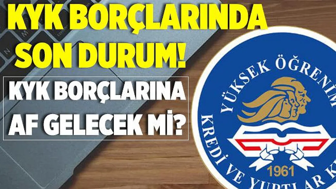 KYK borçlarında son durum! KYK borçlarına af gelecek mi? KYK borçları silinecek mi?
