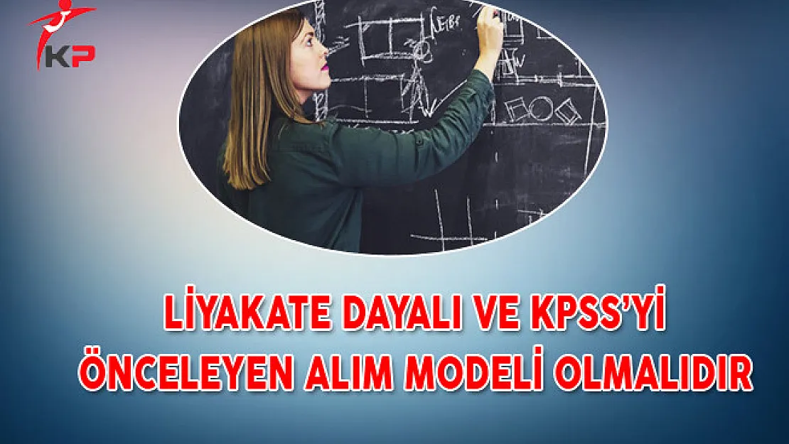 Liyakate Dayalı ve KPSS'yi Önceleyen Alım Modeli Olmalıdır