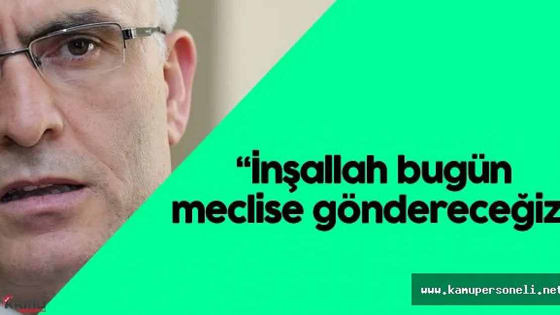 Maliye Bakanı : "İnşallah bugün Meclis'e sevk edilecek."