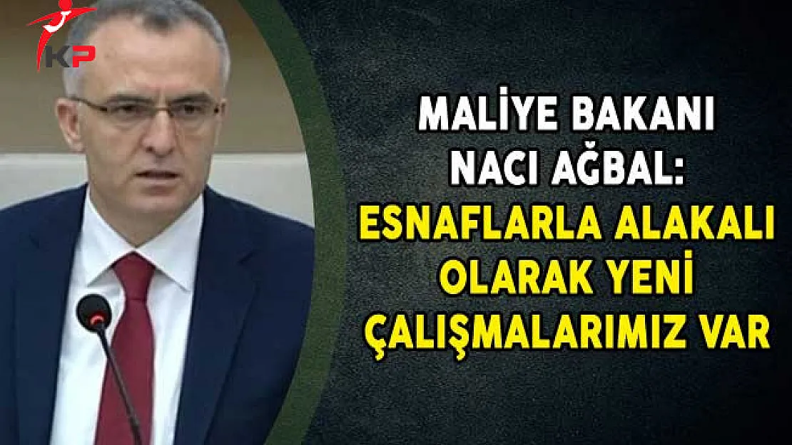 Maliye Bakanı Naci Ağbal: Esnaflarla Alakalı Olarak Yeni Çalışmalarımız Var
