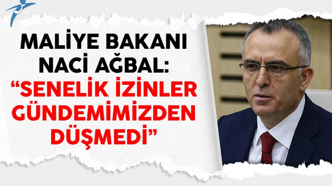 Maliye Bakanı Naci Ağbal: Senelik İzinler Gündemimizden Düşmedi