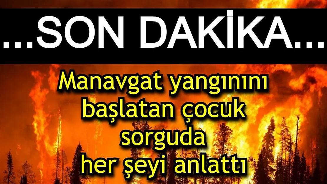 Manavgat yangınıyla ilgili ŞOK GELİŞME: 12 yaşındaki çocuk gözaltına alındı! Sorguda itiraf etti...