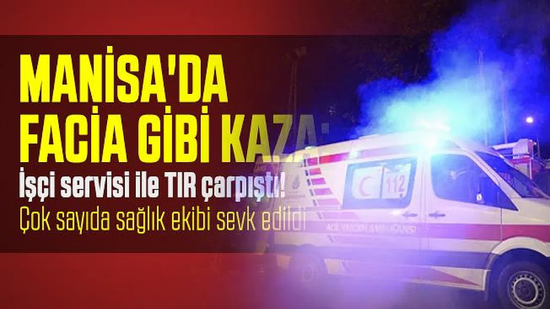 Manisa'da facia gibi kaza: İşçi servisi ile TIR çarpıştı! Çok sayıda sağlık ekibi sevk edildi