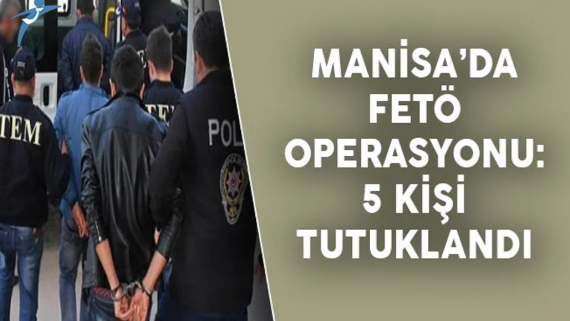 Manisa'da FETÖ Operasyonu: 5 Kişi Tutuklandı