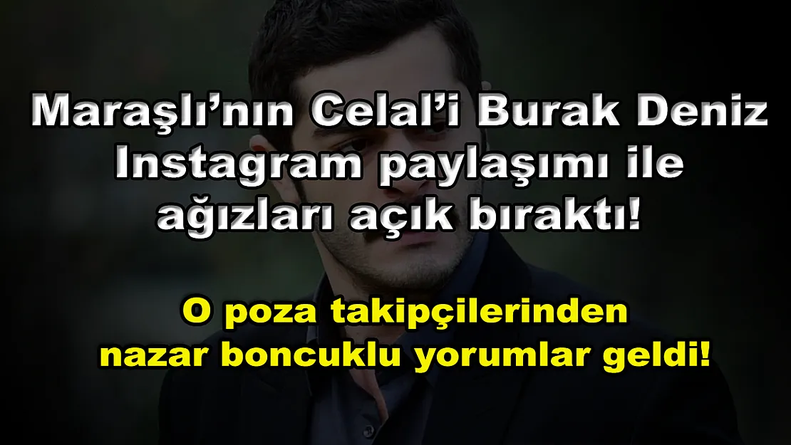 Maraşlı'nın Celal'i Burak Deniz Instagram paylaşımı ile ağızları açık bıraktı! O poza takipçilerinden nazar boncuklu yorumlar geldi!