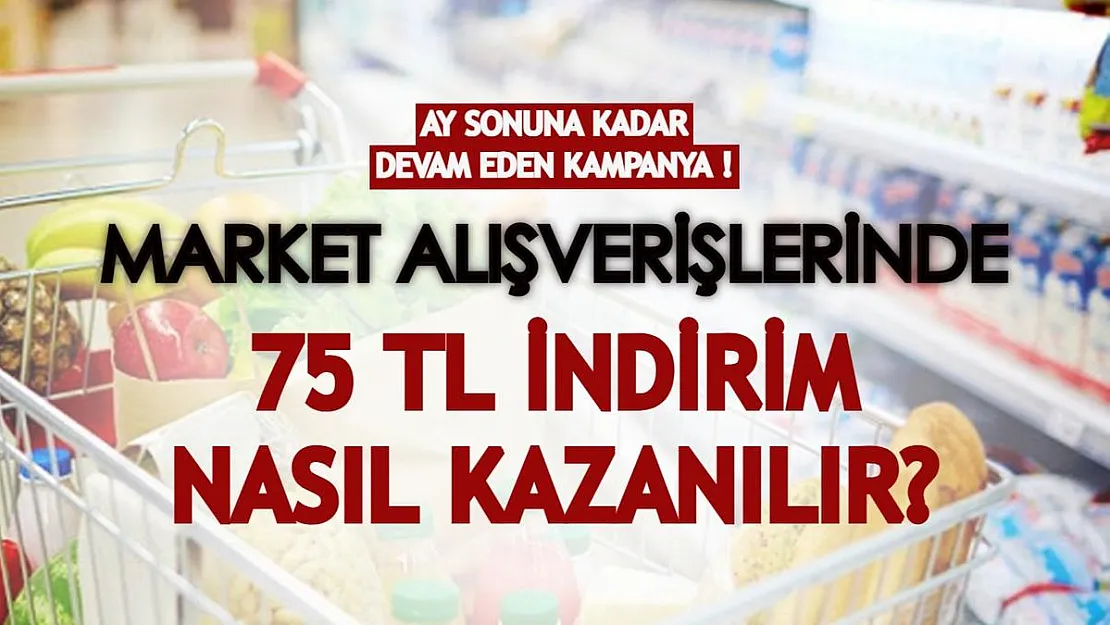 Market alışverişlerinde 75 TL indirim nasıl kazanılır? Kampanya bu ay sonuna kadar geçerli!