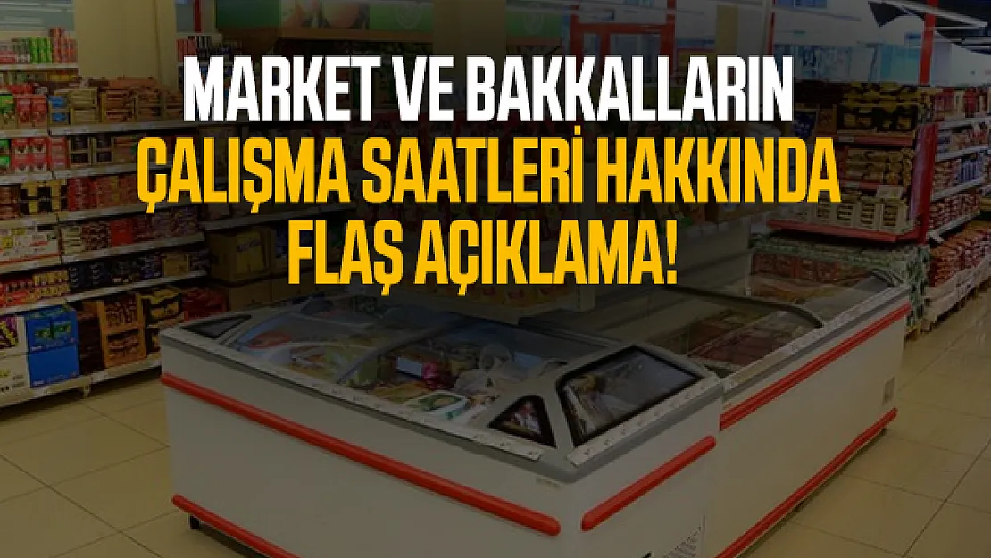 Market ve bakkalların çalışma saatleri hakkında flaş açıklama!