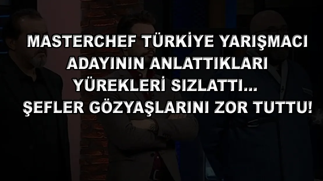 MasterChef Türkiye yarışmacı adayının anlattıkları yürekleri sızlattı… Şefler gözyaşlarını zor tuttu!