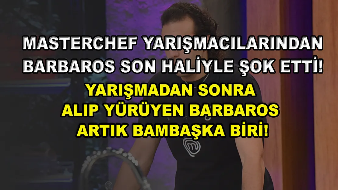 MasterChef yarışmacılarından Barbaros son haliyle şok etti! Yarışmadan sonra alıp yürüyen Barbaros artık bambaşka biri!