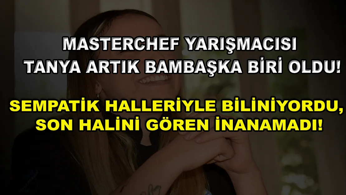 MasterChef yarışmacısı Tanya artık bambaşka biri oldu! Sempatik halleriyle biliniyordu, son halini gören inanamadı!
