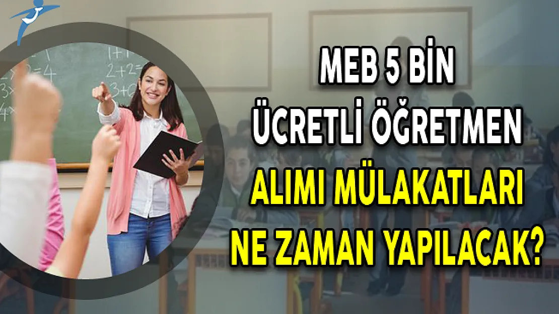MEB 5 Bin Ücretli Öğretmen Alımı Mülakatları Ne Zaman Yapılacak?
