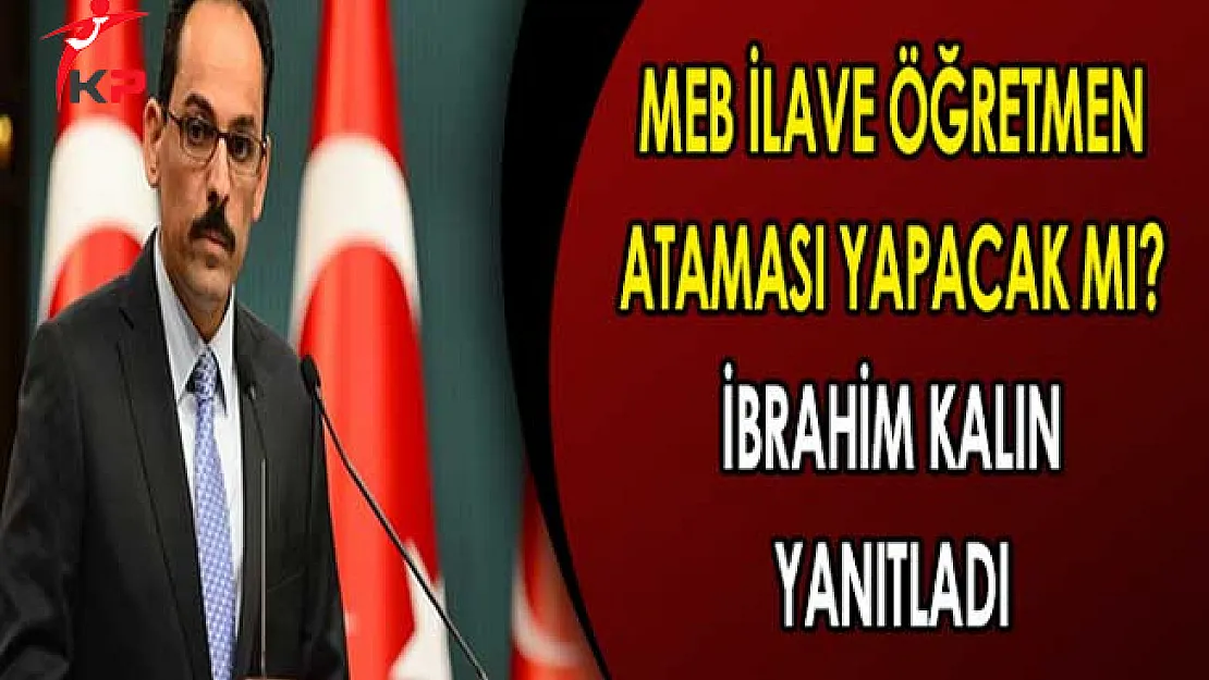 MEB Ek Öğretmen Ataması Yapacak Mı? Cumhurbaşkanlığı Sözcüsü Kalın Açıkladı