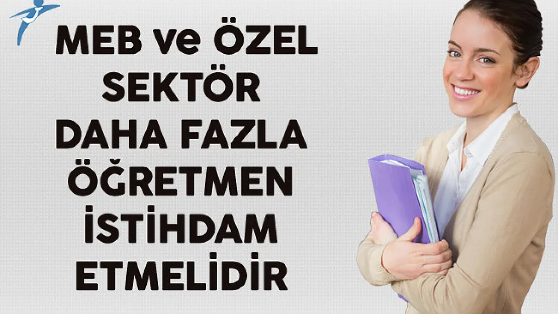 MEB ve Özel Sektör Daha Fazla Öğretmen İstihdam Etmelidir 