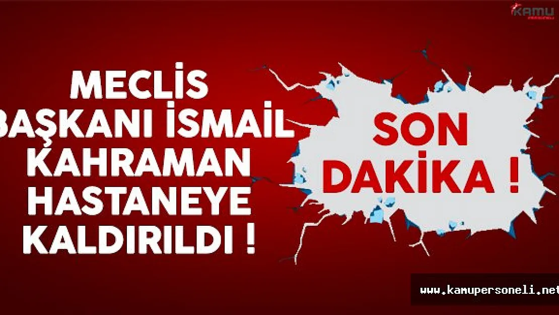 Meclis Başkanı İsmail Kahraman hastaneye kaldırıldı !