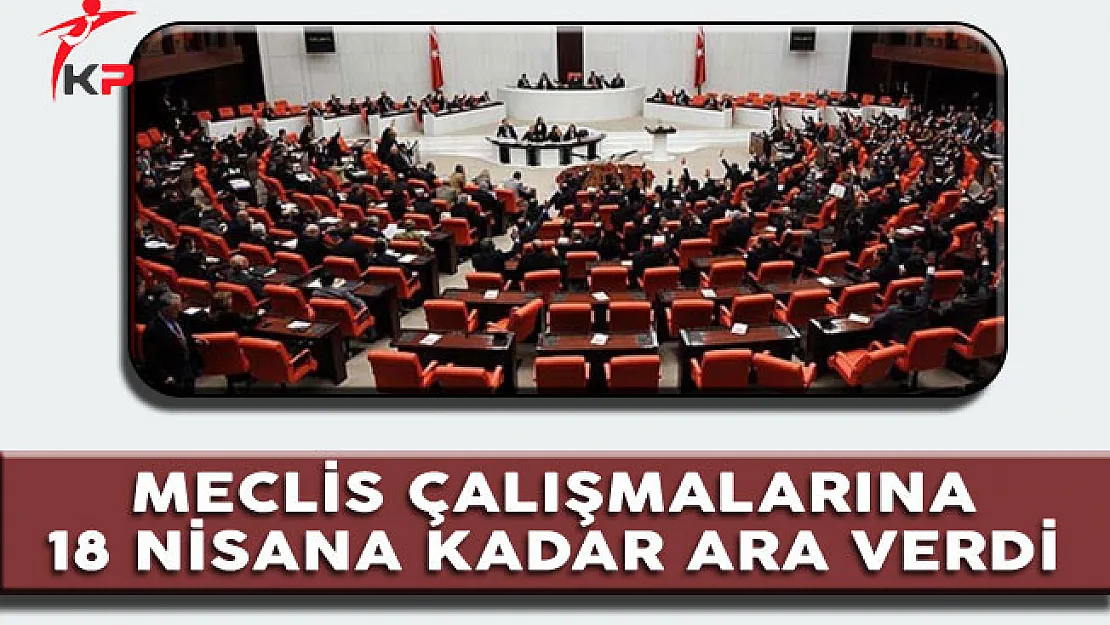 Meclis çalışmalarına 18 Nisan'a kadar ara verdi