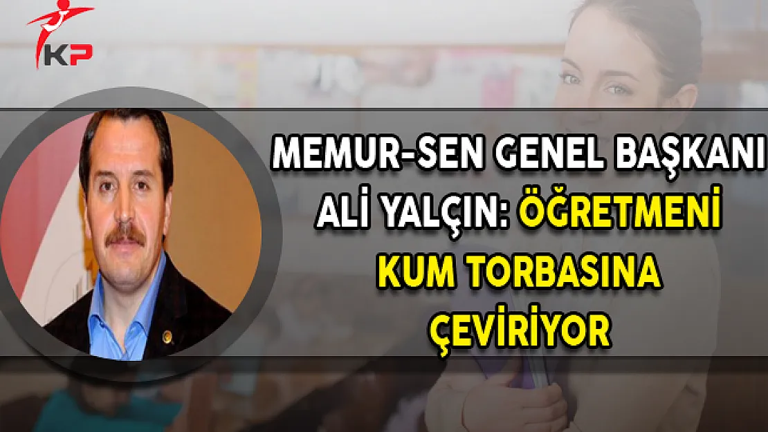 Memur Sen Genel Başkanı Yalçın: Öğretmeni Kum Torbasına Çeviriyor