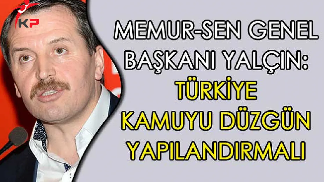 Memur-Sen Genel Başkanı Yalçın: Türkiye Kamuyu Düzgün Yapılandırmalı