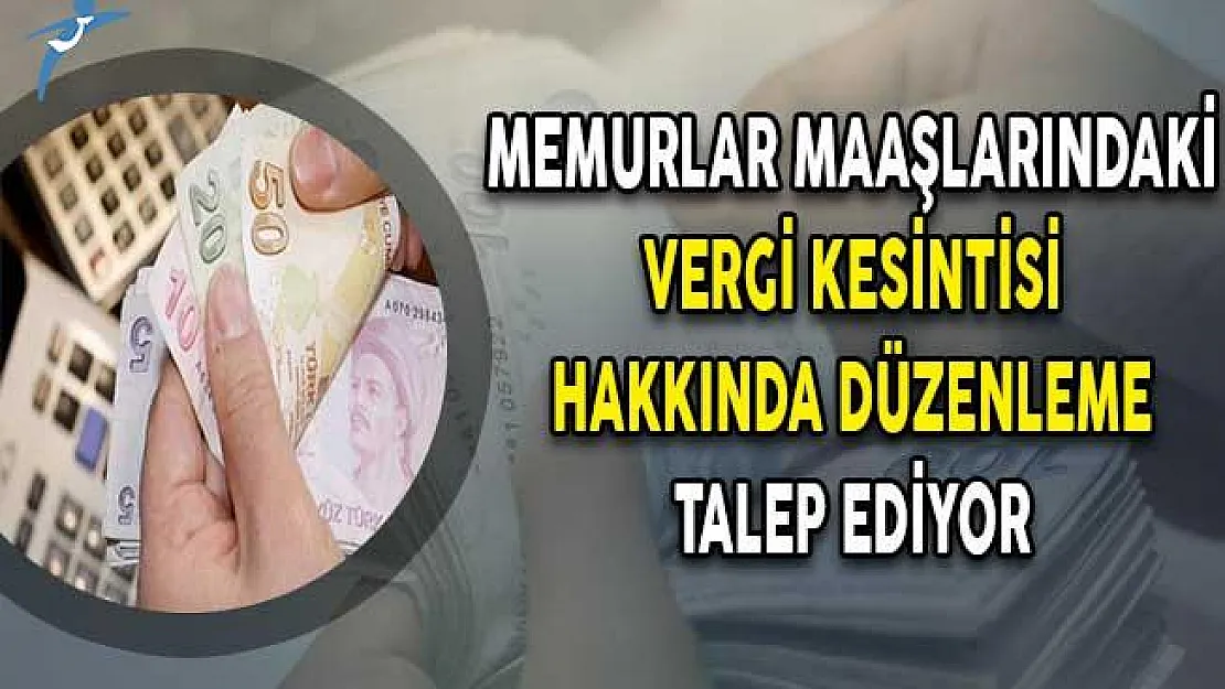 Memurlar Maaşlarındaki Vergi Kesintisi Hakkında Düzenleme Talep Ediyor