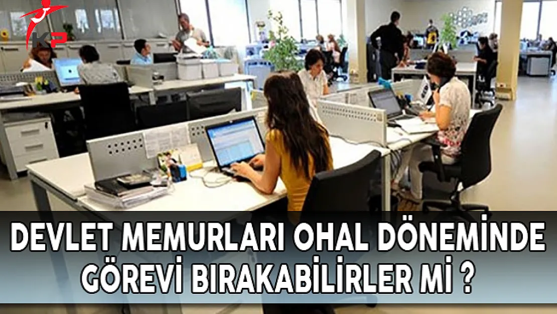 Memurlar OHAL Döneminde Görevi Bırakabilirler Mi?