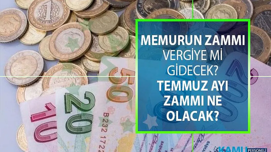 Memurun temmuz ayı zammı ne kadar olacak? Memura gelecek zam vergiye mi gidecek?