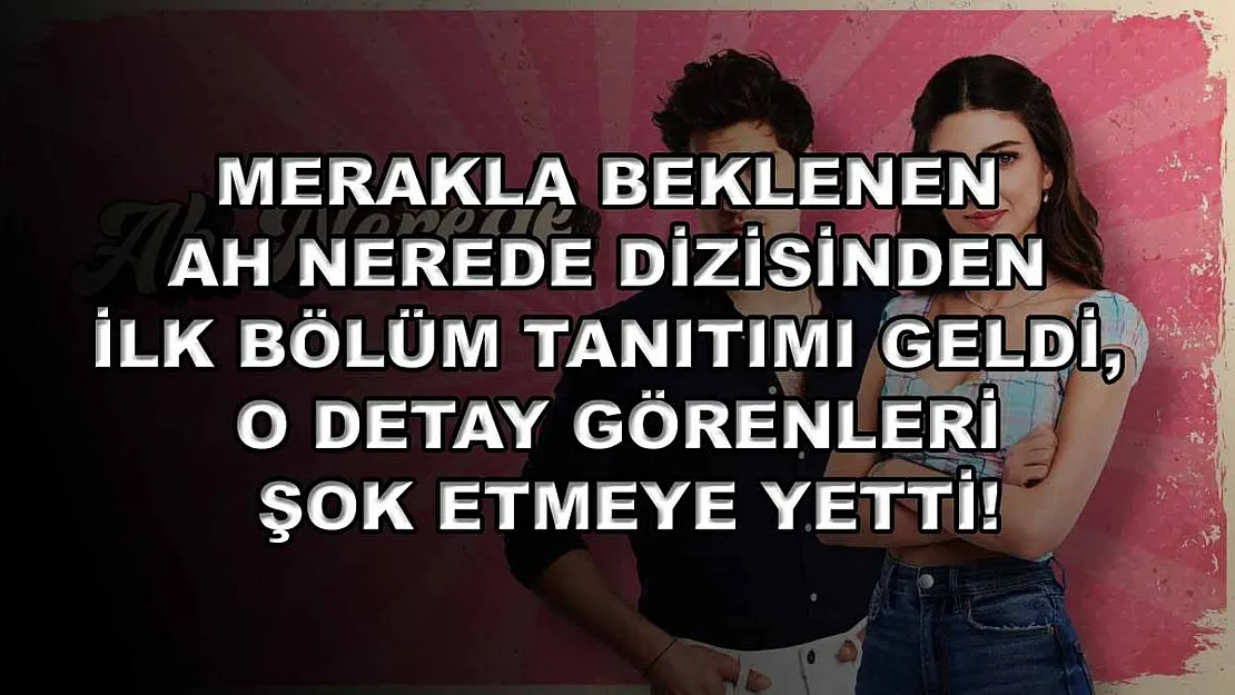 Merakla beklenen Ah Nerede dizisinden ilk bölüm tanıtımı geldi, o detay görenleri şok etmeye yetti!