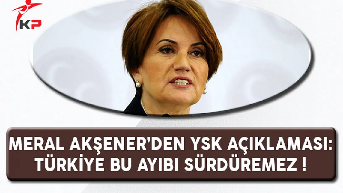 Meral Akşener'den YSK Açıklaması: Türkiye Bu Ayıbı Sürdüremez !