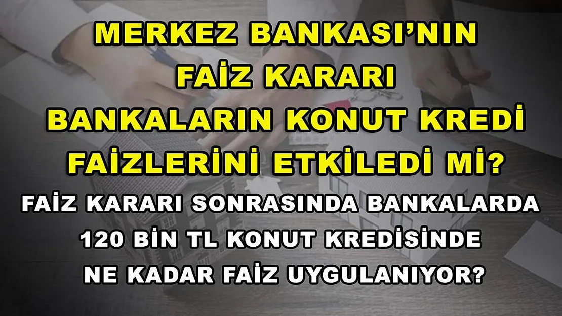Merkez Bankası'nın faiz kararı bankaların konut kredi faizlerini etkiledi mi? Faiz kararı sonrasında bankalarda 120 bin TL konut kredisinde ne kadar faiz uygulanıyor?