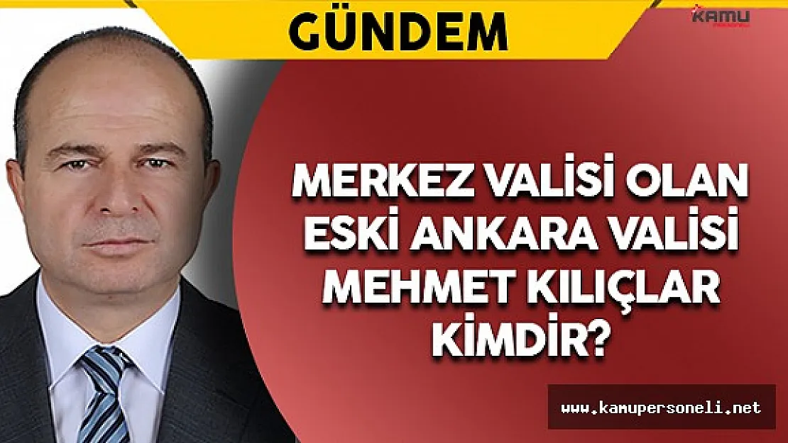 Merkez Valisi Olan Eski Ankara Valisi Mehmet Kılıçlar Kimdir?