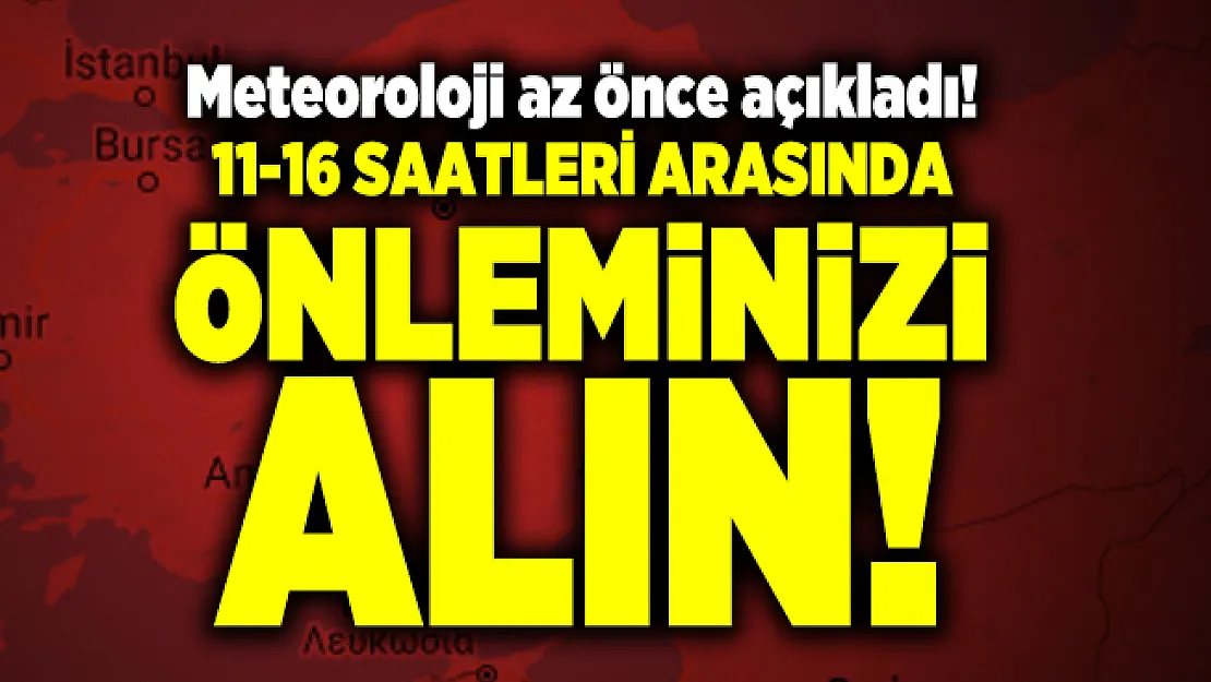 Meteoroloji az önce açıkladı! 11-16 saatleri arasında önleminizi alın!