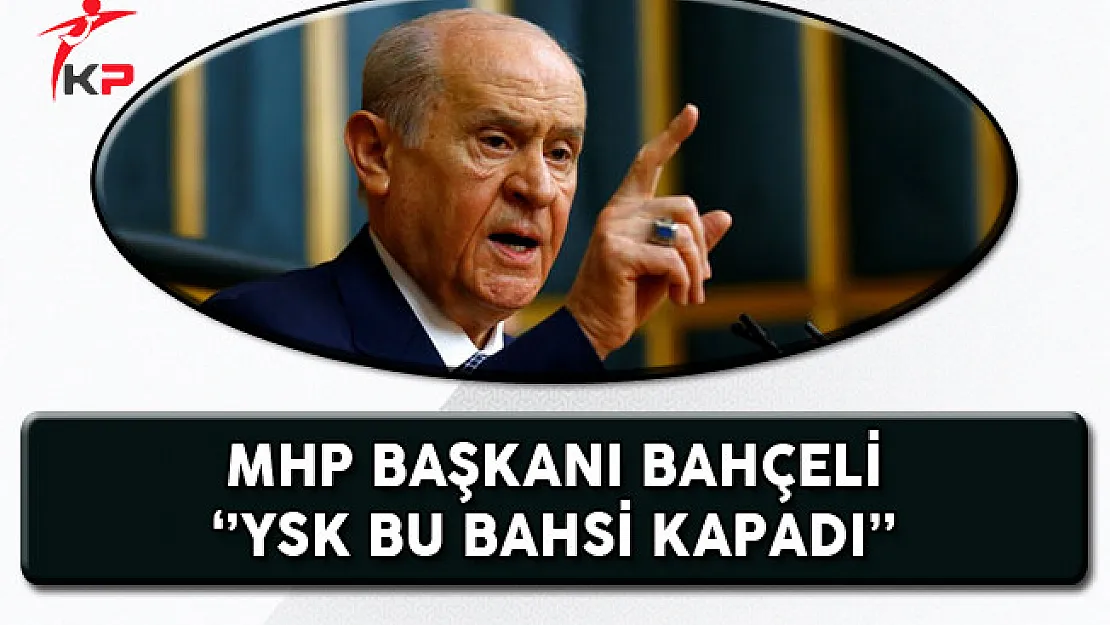 MHP Genel Başkanı Bahçeli: YSK Bu Bahsi Kapadı!