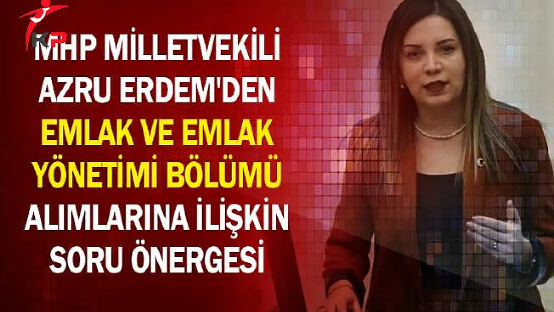 MHP Milletvekili Azru Erdem'den Emlak ve Emlak Yönetimi Bölümü Alımlarına İlişkin Soru Önergesi