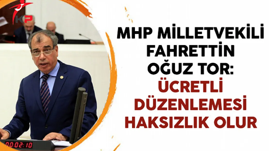 MHP Milletvekili Fahrettin Oğuz TOR: Ücretli Düzenlemesi Haksızlık Olur