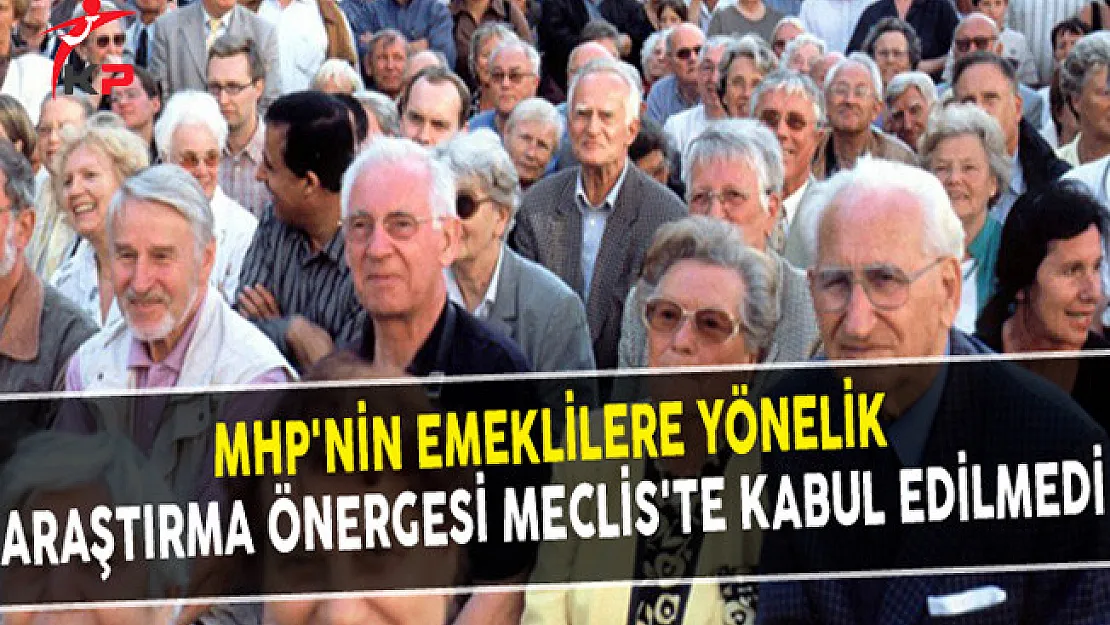 MHP'nin Emeklilere Yönelik Araştırma Önergesi Meclis'te Kabul Edilmedi
