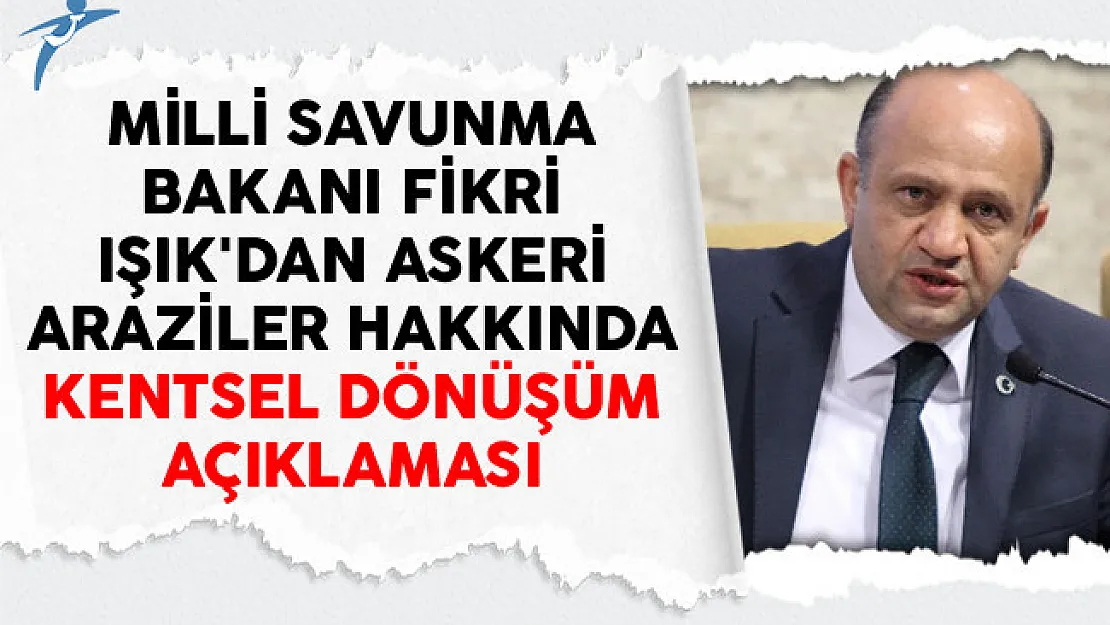 Milli Savunma Bakanı Fikri Işık'dan Askeri Araziler Hakkında Kentsel Dönüşüm Açıklaması