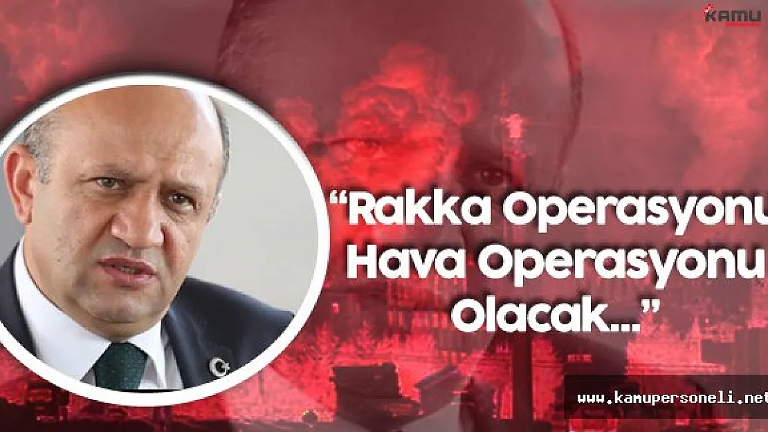 Milli Savunma Bakanı :" Rakka Operasyonu Daha Çok Hava Operasyonu Olacak"
