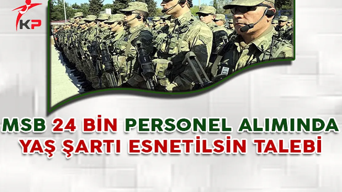 Milli Savunma Bakanlığı 24 Bin Sözleşmeli Erbaş ve Uzman Erbaş Alımında Yaş Şartı Esnetilsin Talebi