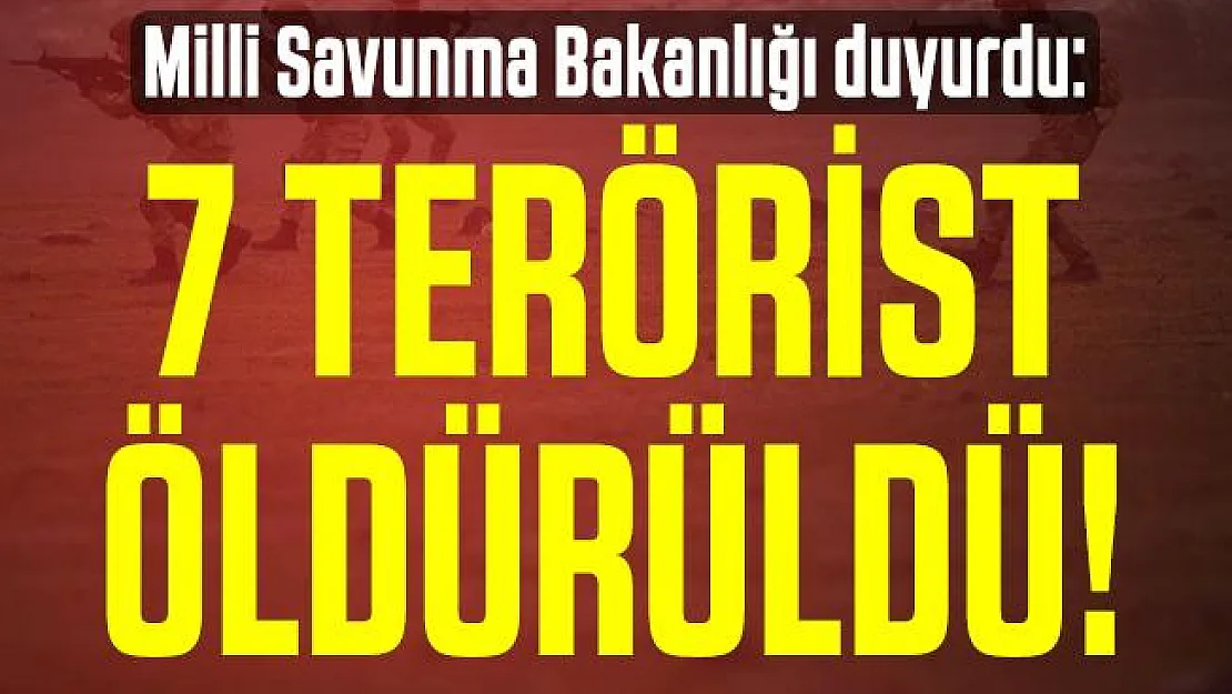 Milli Savunma Bakanlığı duyurdu: 7 terörist öldürüldü!