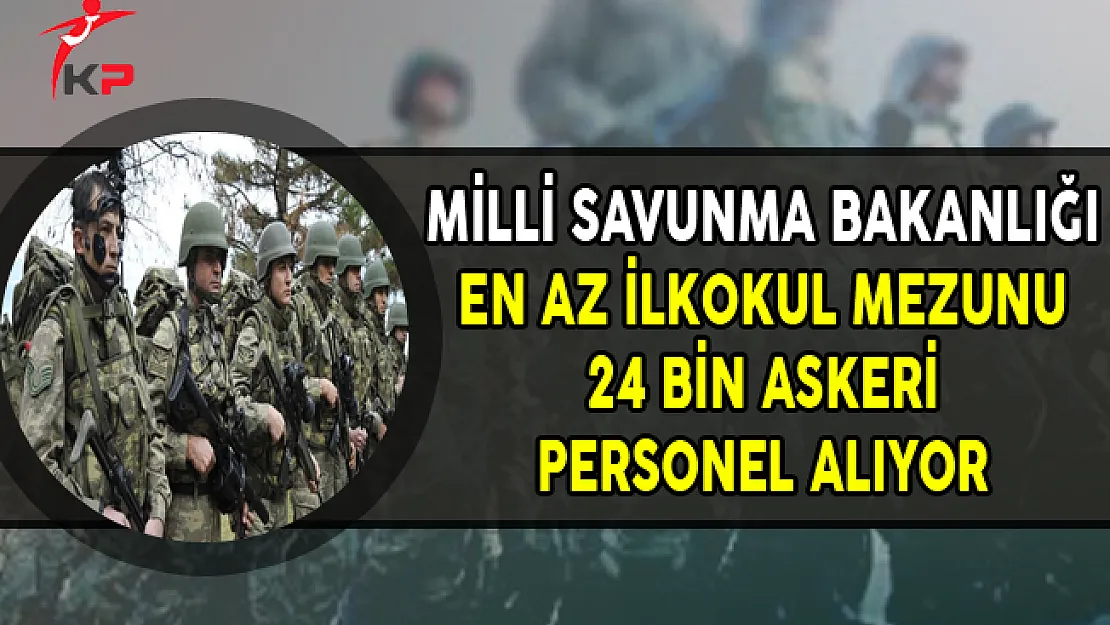 Milli Savunma Bakanlığı (MSB) KKK 24 Bin Askeri Personel Alımı Yapıyor !
