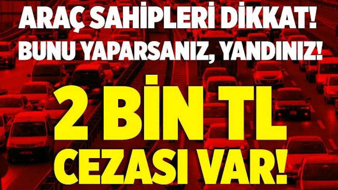 Milyonlarca araç sahibini yakından ilgilendiriyor! Bunu yaparsanız yandınız! Artık 2 bin TL cezası var!