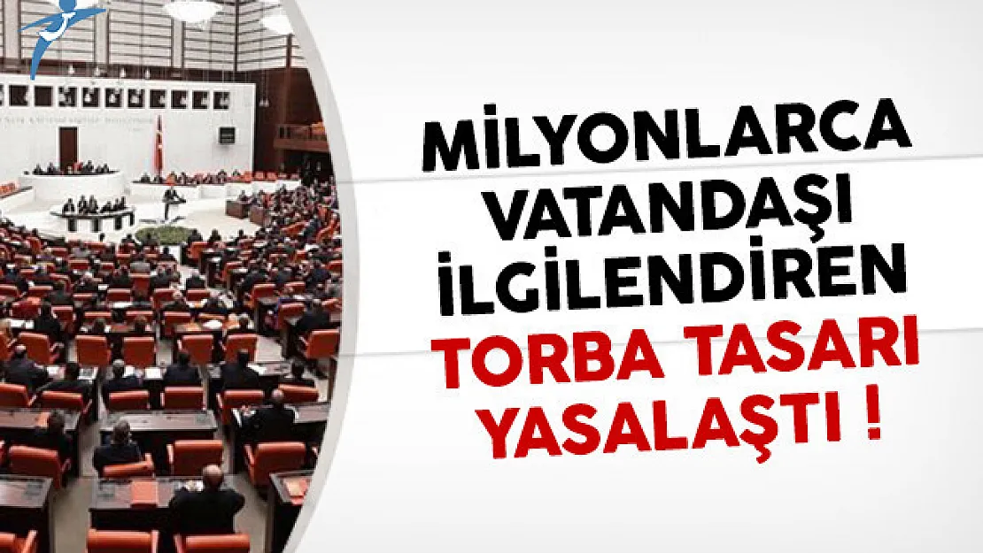 Milyonlarca kişiyi ilgilendiren torba tasarı yasalaştı