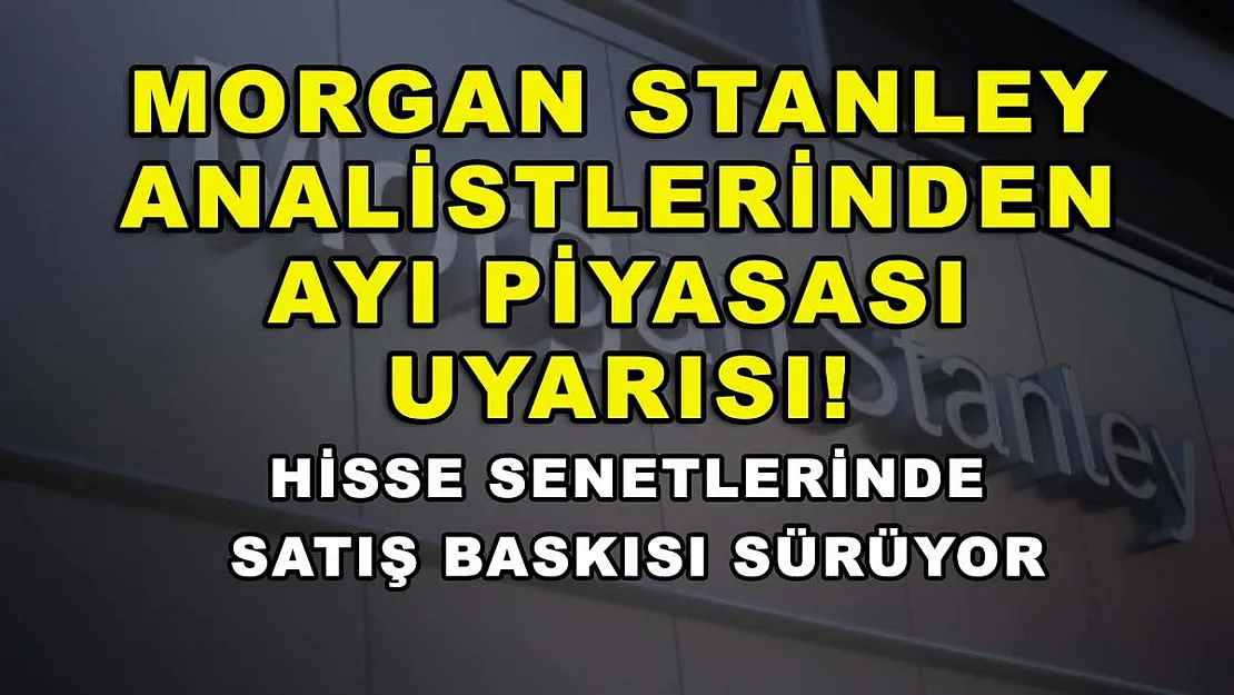 Morgan Stanley analistlerinden ayı piyasası uyarısı! Hisse senetlerinde satış baskısı sürüyor