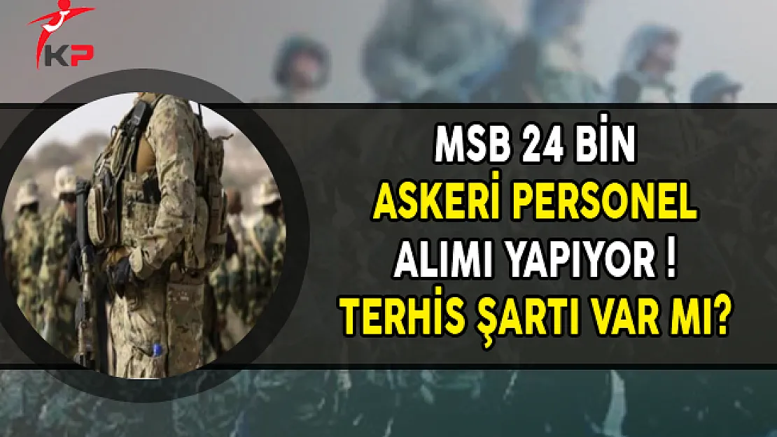 MSB 24 Bin Askeri Personel Alımı Yapıyor ! Terhis Şartı Var mı?