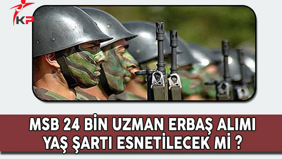 MSB 24 Bin Erbaş Alımında Yaş Şartı Esnetilecek Mi?