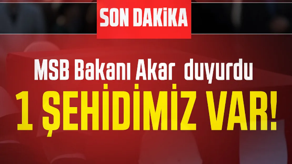 MSB Bakanı Akar son dakika duyurdu: 1 şehidimiz var!