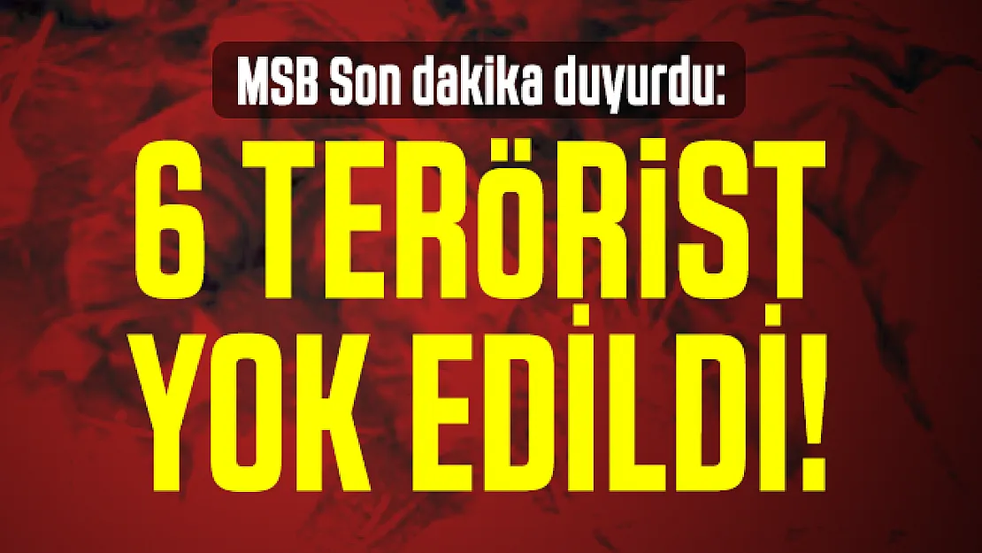 MSB Son dakika duyurdu: 6 terörist yok edildi!