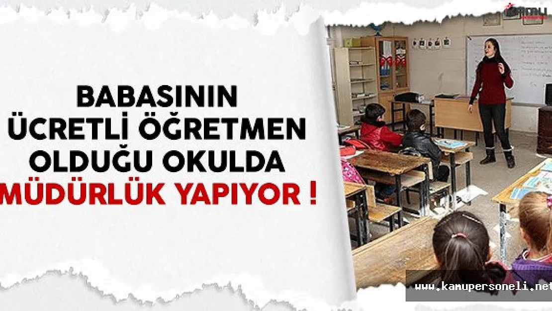 Müdürü olduğu okulda babası ücretli öğretmenlik yapıyor