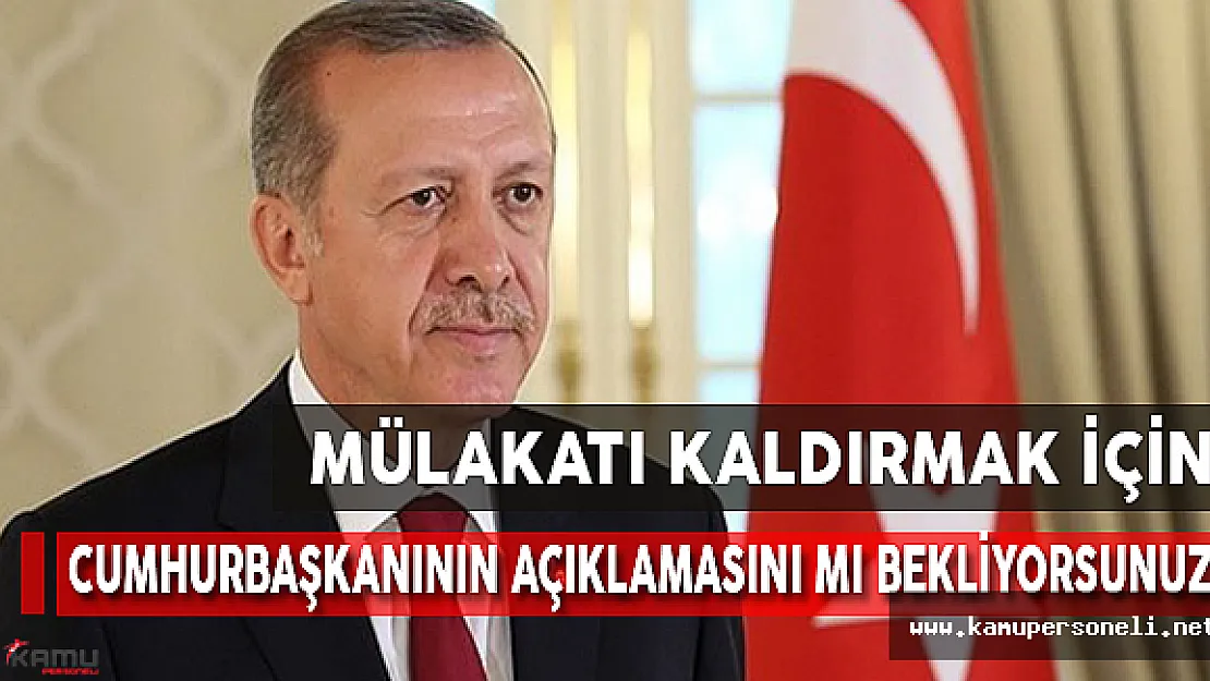 Mülakatı Kaldırmak İçin Cumhurbaşkanının Açıklamasını Mı Bekliyorsunuz?